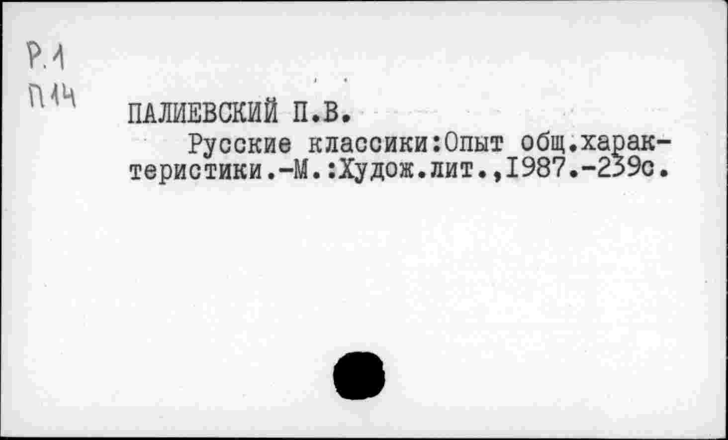 ﻿ПАЛИЕВСКИЙ П.В.
Русские классики:Опыт общ.харак теристики.-М.:Худож.лит.,1987.-239с